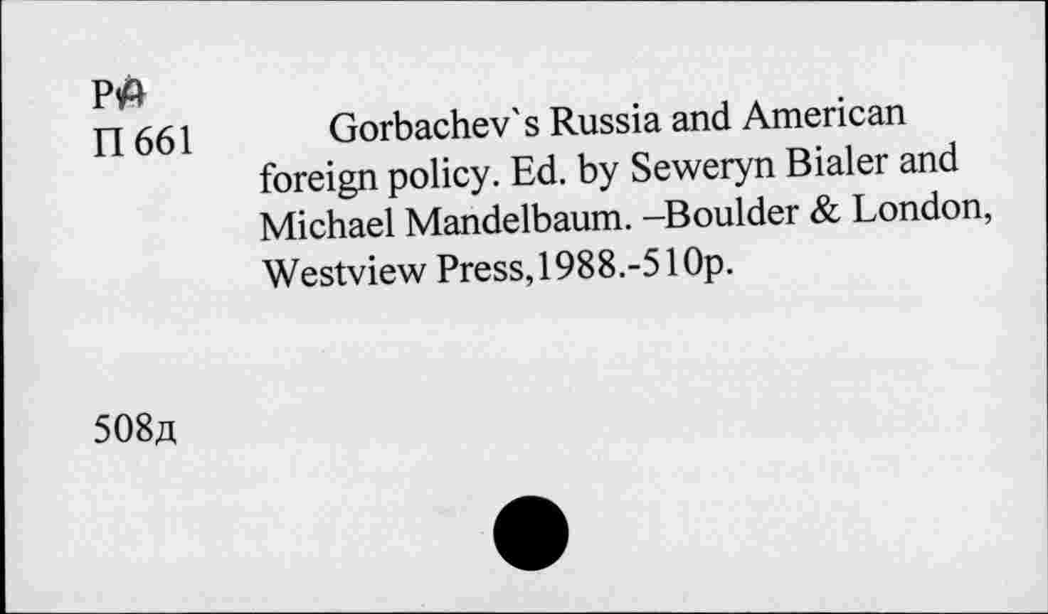 ﻿p# n661
Gorbachev's Russia and American foreign policy. Ed. by Seweryn Bialer and Michael Mandelbaum. -Boulder & London, Westview Press, 1988.-51 Op.
508^